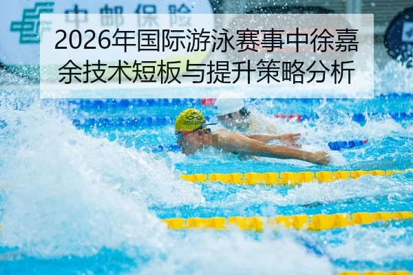 2026年国际游泳赛事中徐嘉余技术短板与提升策略分析