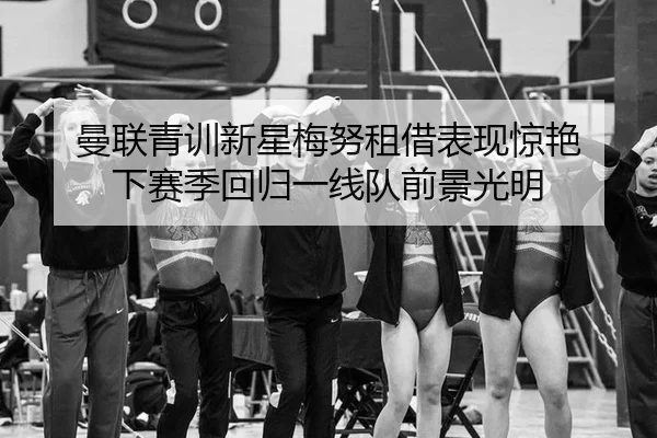 曼联青训新星梅努租借表现惊艳 下赛季回归一线队前景光明