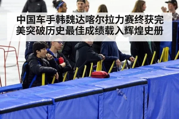 中国车手韩魏达喀尔拉力赛终获完美突破历史最佳成绩载入辉煌史册