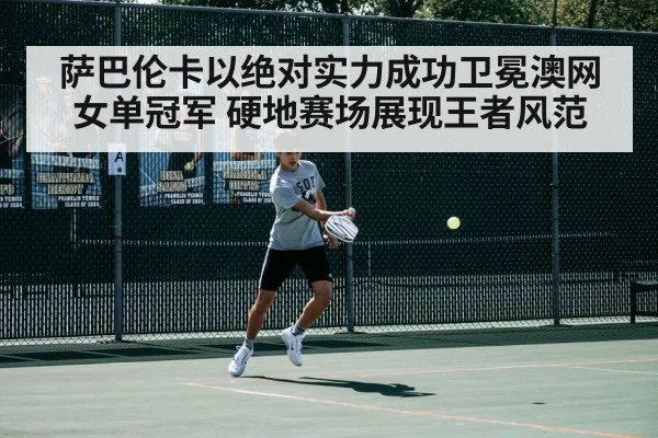 萨巴伦卡以绝对实力成功卫冕澳网女单冠军 硬地赛场展现王者风范