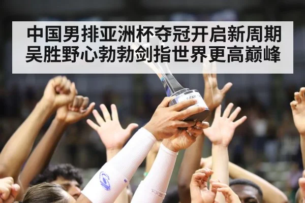中国男排亚洲杯夺冠开启新周期吴胜野心勃勃剑指世界更高巅峰