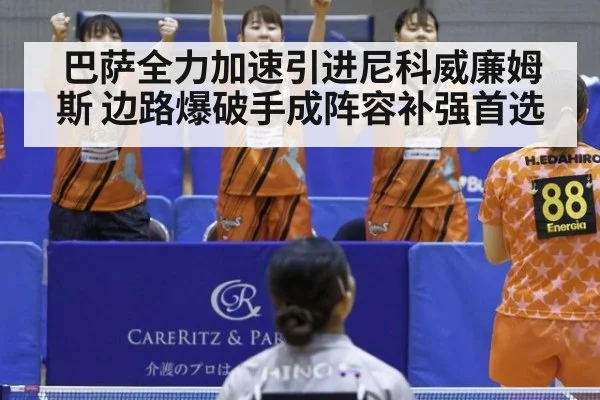 巴萨全力加速引进尼科威廉姆斯 边路爆破手成阵容补强首选