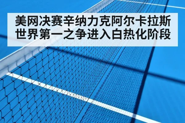 美网决赛辛纳力克阿尔卡拉斯 世界第一之争进入白热化阶段