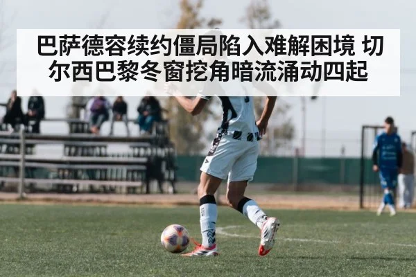 巴萨德容续约僵局陷入难解困境 切尔西巴黎冬窗挖角暗流涌动四起