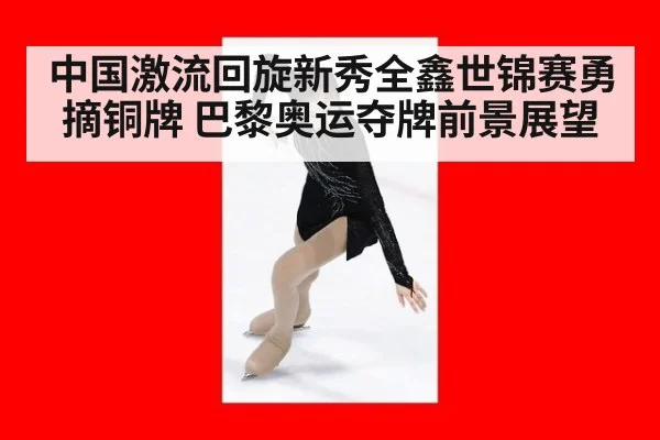 中国激流回旋新秀全鑫世锦赛勇摘铜牌 巴黎奥运夺牌前景展望