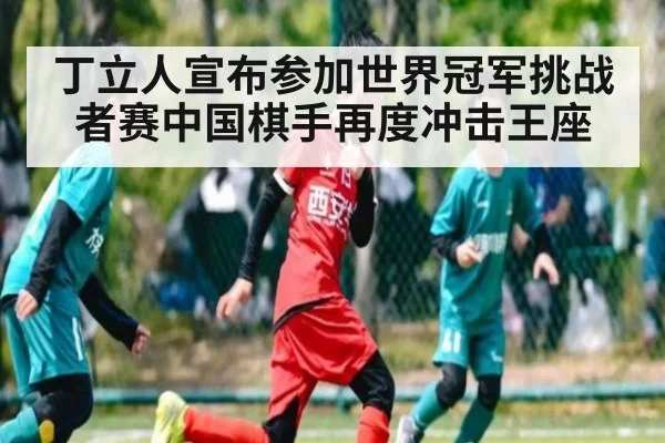 丁立人宣布参加世界冠军挑战者赛中国棋手再度冲击王座